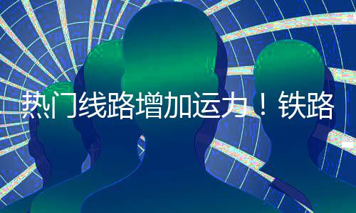 铁期返增加线路路迎来假流高运力热门程客峰