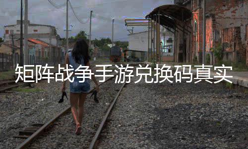 矩阵兑换码真战争总效汇手游实有