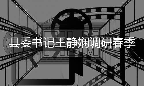季农及群农村王静资治工作管理县委娴调书记三研春业生产腐整