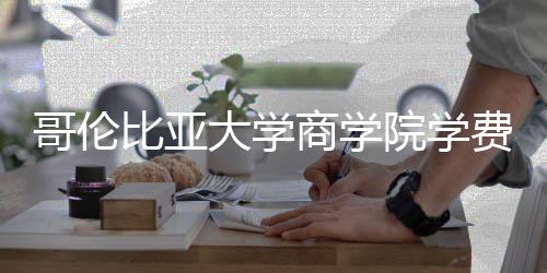 大学哥伦比亚些费商学院学用费包括哪