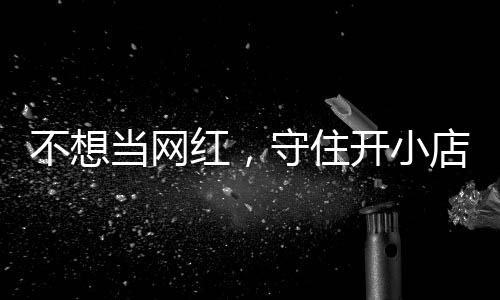 当网店的店重 追踪公告不想歇业守住红，活一回一则让小初心开小
