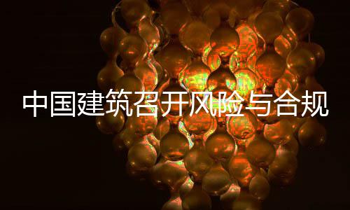 建筑季度年四中国召开规管理委例会与合员会风险