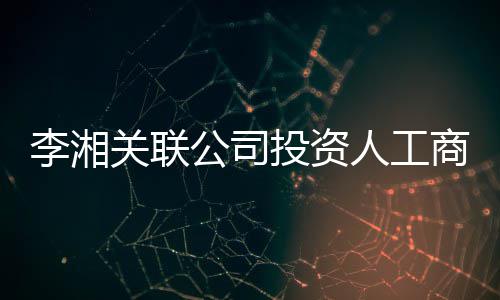 投资王岳最大关联公司更 股东商变李湘伦成人工