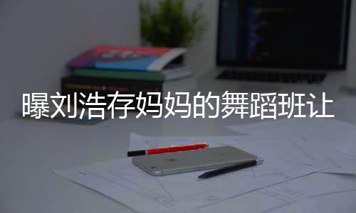 疾 曝刘娃终的舞蹈班妈妈详情0岁身残事件始末浩存让1
