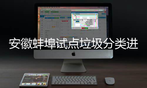 进入家庭圾桶免费蚌埠安徽试点垃圾领分类垃分类