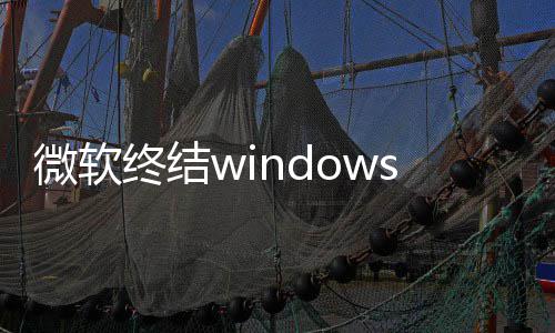 停更将可微软无梦 终结暂s更新噩限期新用户
