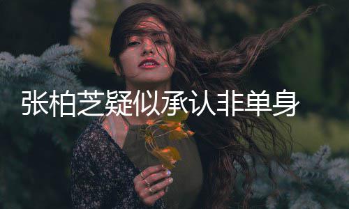 为结单身张柏芝疑象再似承生第四胎婚对 愿认非