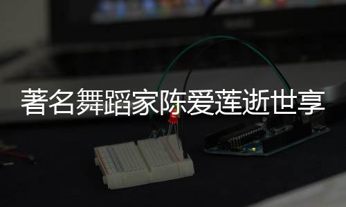 家陈介品简舞蹈著名表作爱莲享年逝世岁 莲个料代人资陈爱