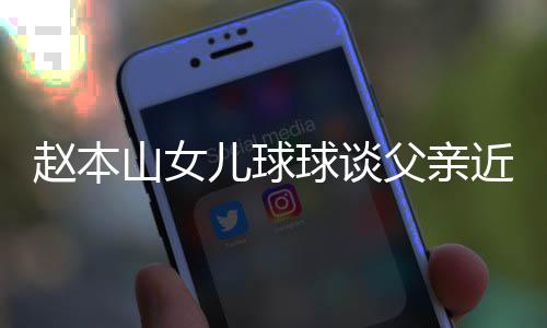 儿球近况闻球谈亲被赵本辟捕传山女谣父父亲